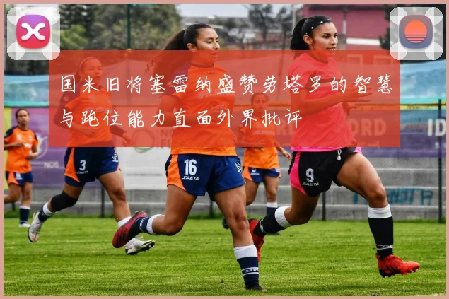 国米旧将塞雷纳盛赞劳塔罗的智慧与跑位能力直面外界批评