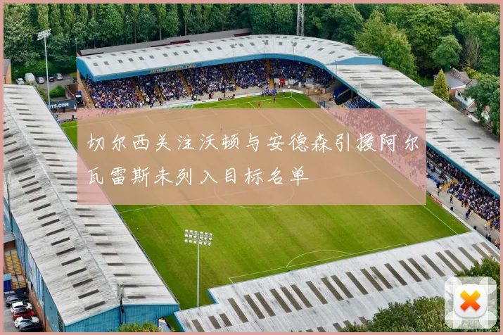 切尔西关注沃顿与安德森引援阿尔瓦雷斯未列入目标名单