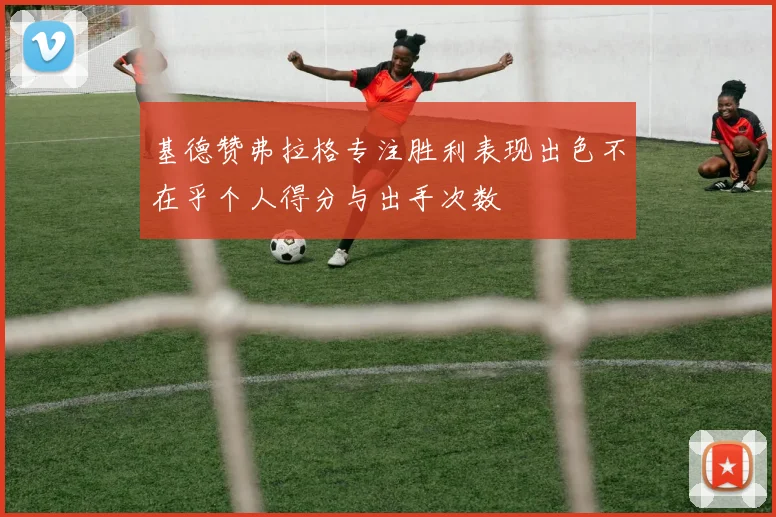 基德赞弗拉格专注胜利表现出色不在乎个人得分与出手次数