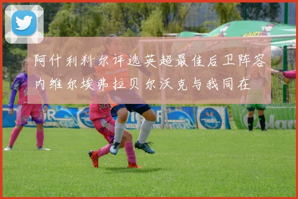 阿什利科尔评选英超最佳后卫阵容内维尔埃弗拉贝尔沃克与我同在