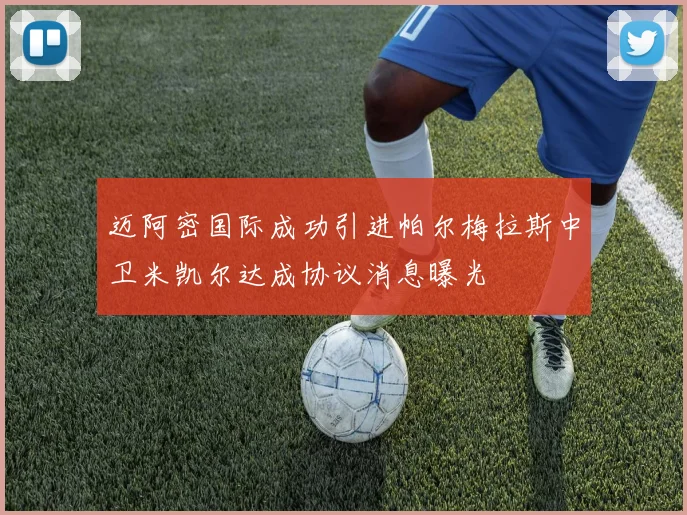 迈阿密国际成功引进帕尔梅拉斯中卫米凯尔达成协议消息曝光