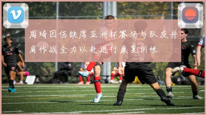 周琦因伤缺席亚洲杯赛场与队友并肩作战全力以赴进行康复训练