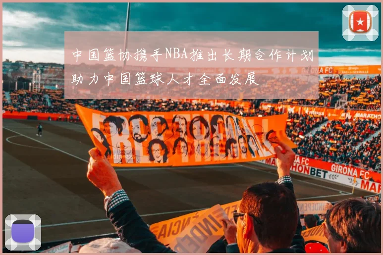 中国篮协携手NBA推出长期合作计划助力中国篮球人才全面发展