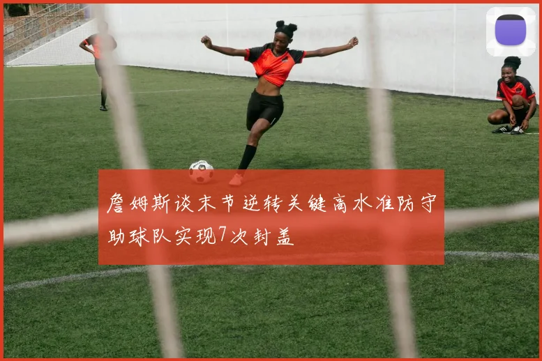 詹姆斯谈末节逆转关键高水准防守助球队实现7次封盖