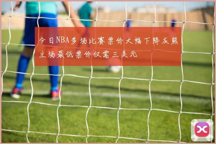 今日NBA多场比赛票价大幅下降灰熊主场最低票价仅需三美元