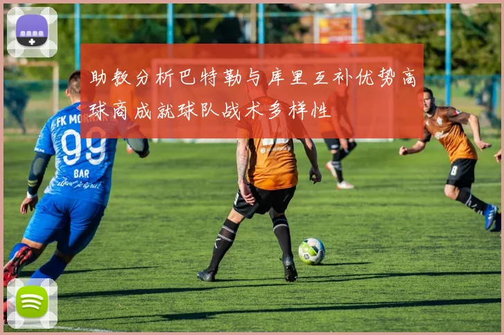 助教分析巴特勒与库里互补优势高球商成就球队战术多样性