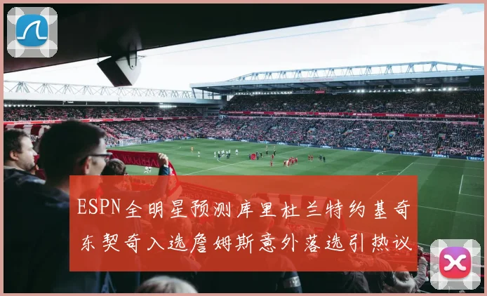 ESPN全明星预测库里杜兰特约基奇东契奇入选詹姆斯意外落选引热议