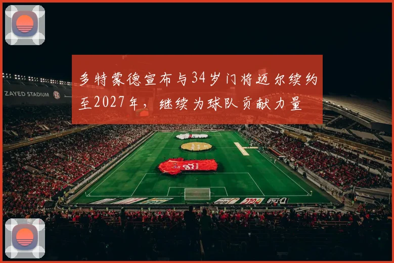 多特蒙德宣布与34岁门将迈尔续约至2027年，继续为球队贡献力量