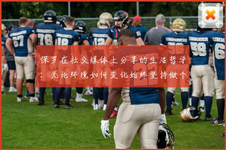 保罗在社交媒体上分享的生活哲学：无论环境如何变化始终坚持做个好人