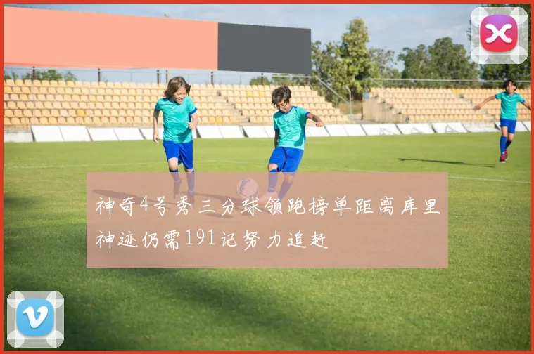 神奇4号秀三分球领跑榜单距离库里神迹仍需191记努力追赶