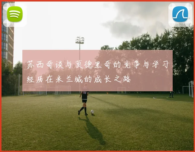 苏西奇谈与莫德里奇的竞争与学习经历在米兰城的成长之路