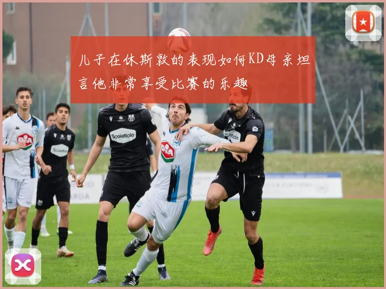 儿子在休斯敦的表现如何KD母亲坦言他非常享受比赛的乐趣