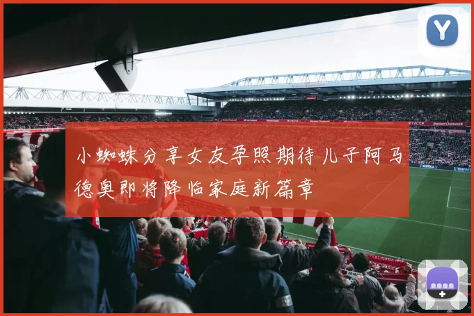 小蜘蛛分享女友孕照期待儿子阿马德奥即将降临家庭新篇章