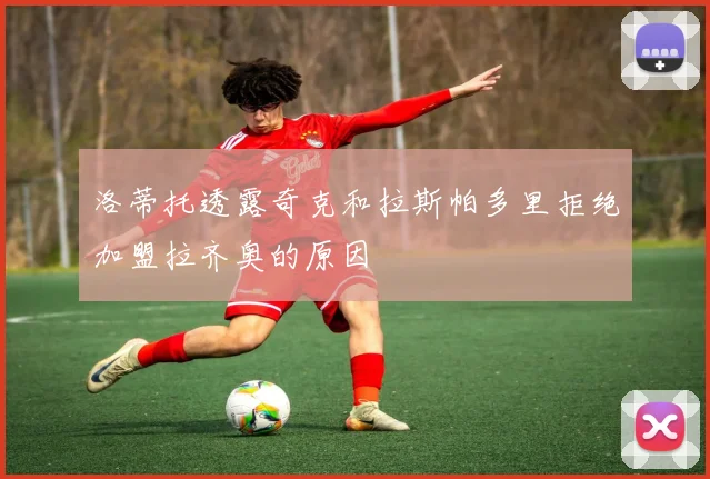 洛蒂托透露奇克和拉斯帕多里拒绝加盟拉齐奥的原因