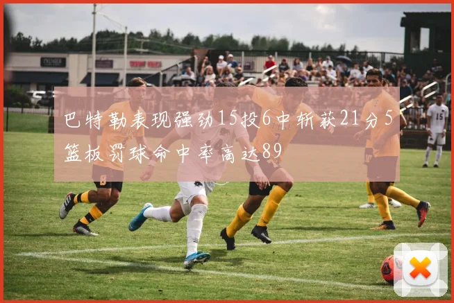 巴特勒表现强劲15投6中斩获21分5篮板罚球命中率高达89