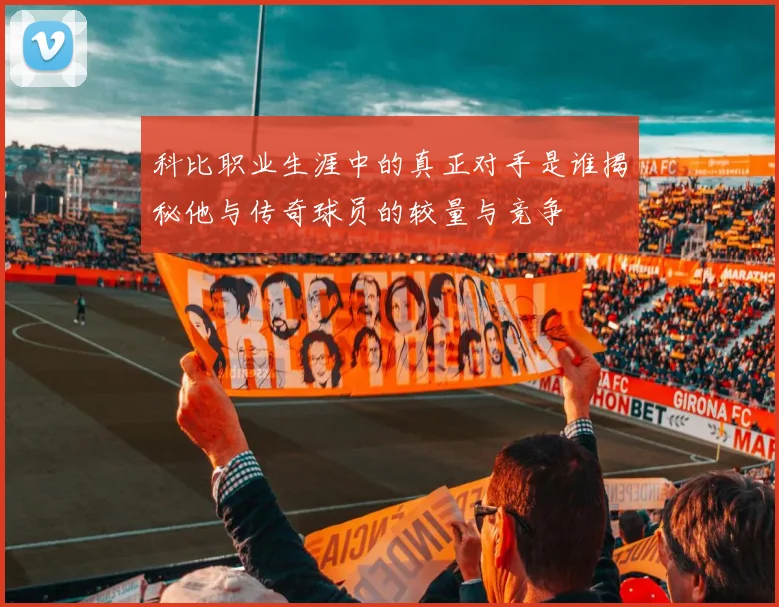 科比职业生涯中的真正对手是谁揭秘他与传奇球员的较量与竞争