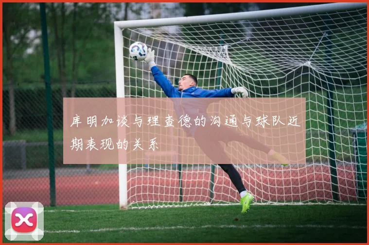 库明加谈与理查德的沟通与球队近期表现的关系