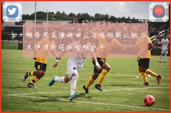 维蒂尼亚谦逊回应与内维斯比较不及伊涅斯塔和哈维水平