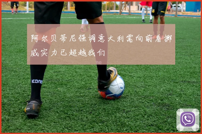 阿尔贝蒂尼强调意大利需向前看挪威实力已超越我们