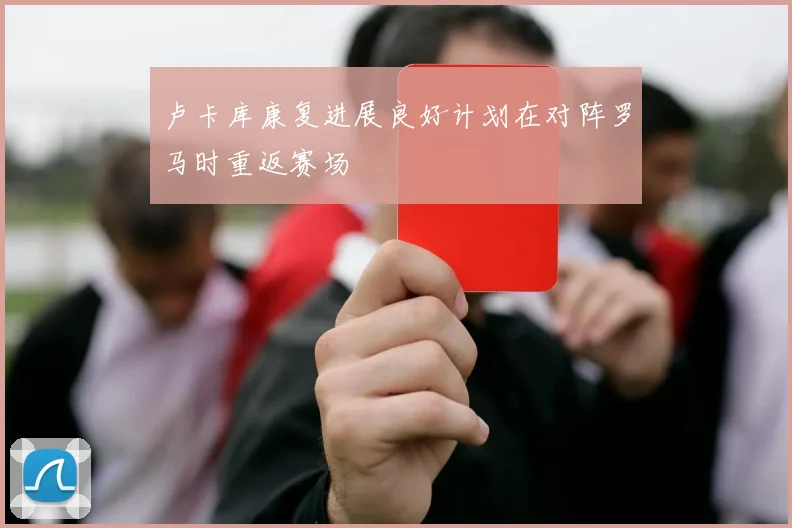 卢卡库康复进展良好计划在对阵罗马时重返赛场