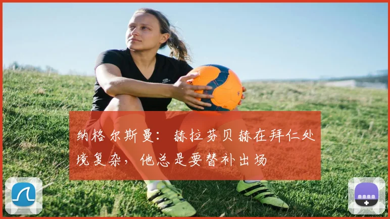 纳格尔斯曼：赫拉芬贝赫在拜仁处境复杂，他总是要替补出场