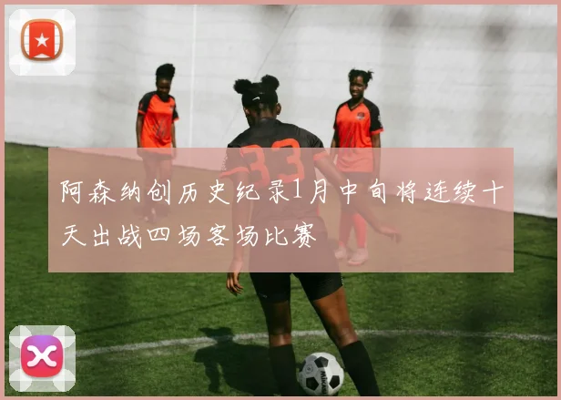 阿森纳创历史纪录1月中旬将连续十天出战四场客场比赛