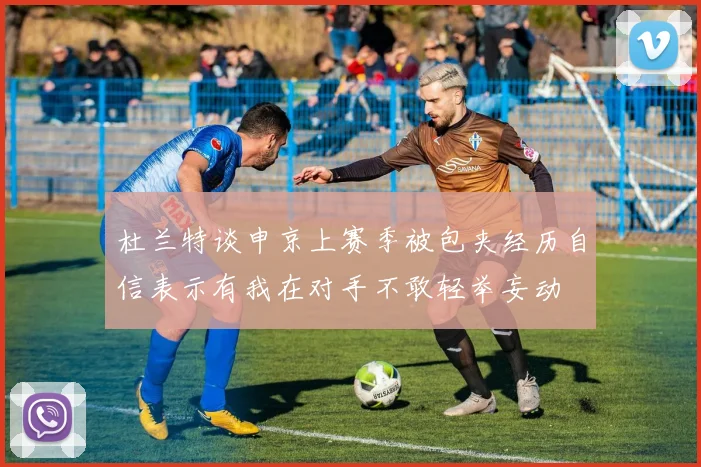 杜兰特谈申京上赛季被包夹经历自信表示有我在对手不敢轻举妄动