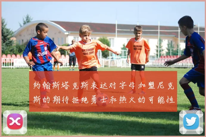 约翰斯塔克斯表达对字母加盟尼克斯的期待拒绝勇士和热火的可能性