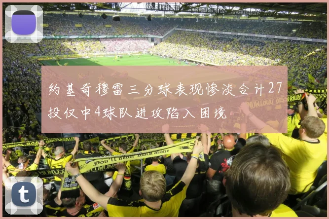 约基奇穆雷三分球表现惨淡合计27投仅中4球队进攻陷入困境