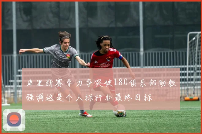库里新赛季力争突破180俱乐部助教强调这是个人标杆非最终目标