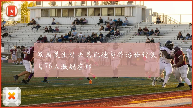 浓眉复出对决恩比德与乔治独行侠与76人激战在即