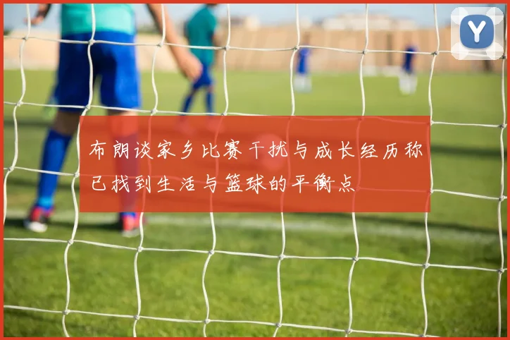 布朗谈家乡比赛干扰与成长经历称已找到生活与篮球的平衡点
