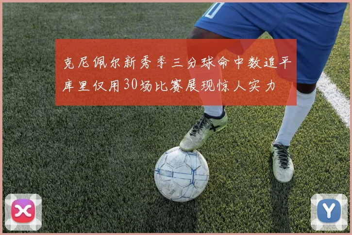 克尼佩尔新秀季三分球命中数追平库里仅用30场比赛展现惊人实力