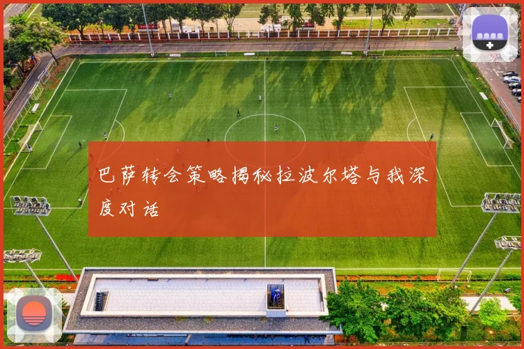 巴萨转会策略揭秘拉波尔塔与我深度对话