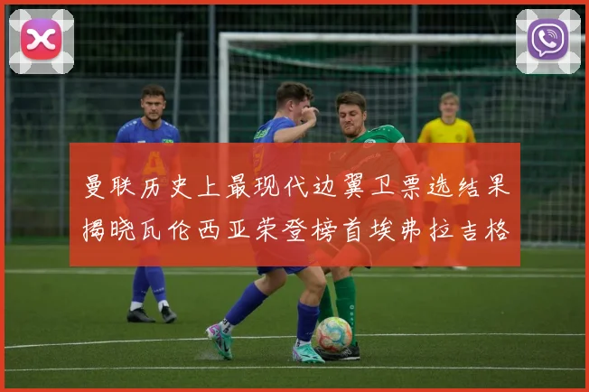 曼联历史上最现代边翼卫票选结果揭晓瓦伦西亚荣登榜首埃弗拉吉格斯紧随其后