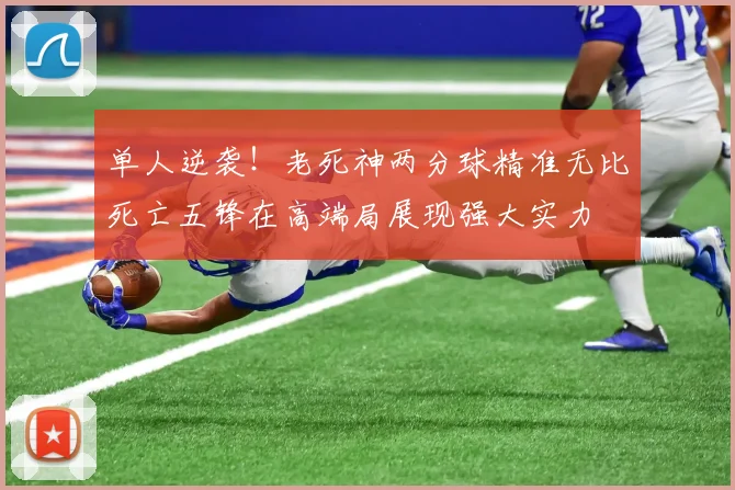 单人逆袭！老死神两分球精准无比死亡五锋在高端局展现强大实力