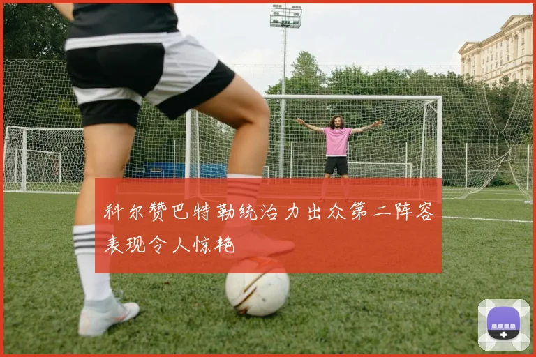 科尔赞巴特勒统治力出众第二阵容表现令人惊艳