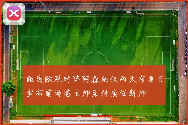 距离欧冠对阵阿森纳仅两天布鲁日宣布前海港主帅莱科接任新帅