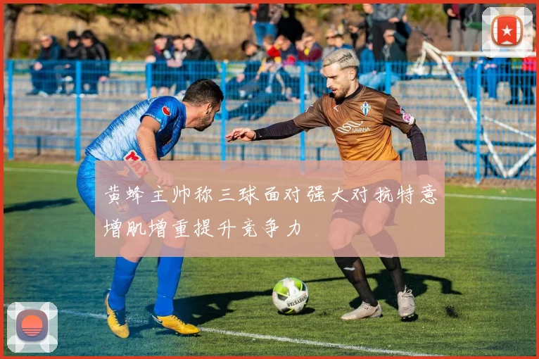 黄蜂主帅称三球面对强大对抗特意增肌增重提升竞争力
