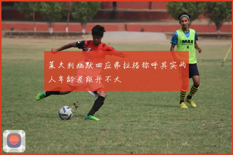 莱夫利幽默回应弗拉格称呼其实两人年龄差距并不大