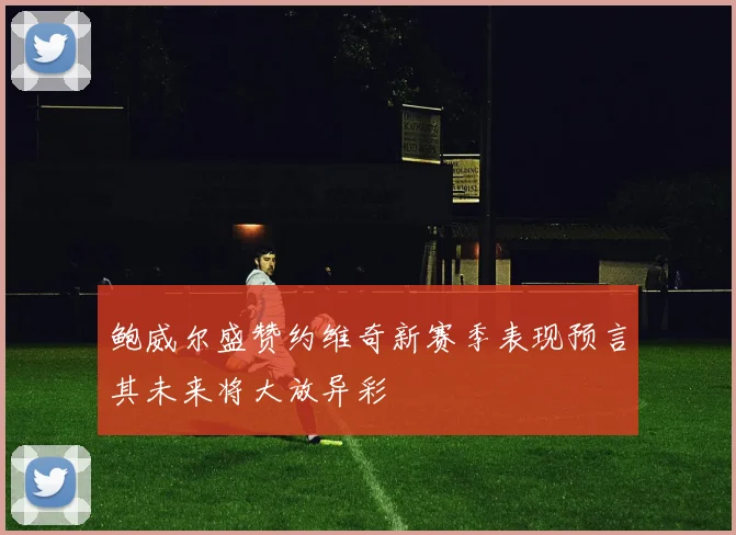 鲍威尔盛赞约维奇新赛季表现预言其未来将大放异彩