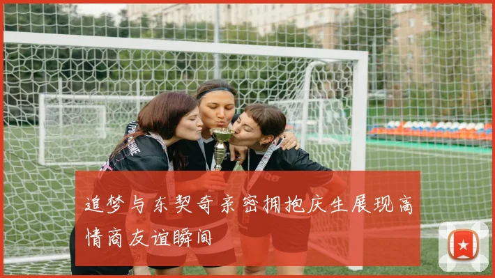 追梦与东契奇亲密拥抱庆生展现高情商友谊瞬间