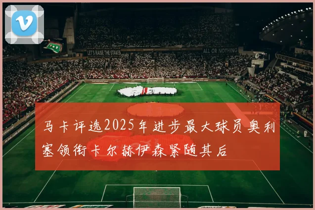 马卡评选2025年进步最大球员奥利塞领衔卡尔赫伊森紧随其后