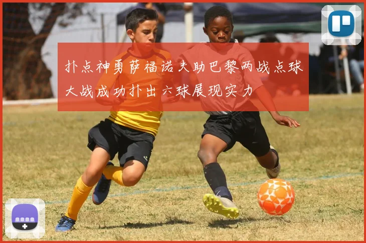 扑点神勇萨福诺夫助巴黎两战点球大战成功扑出六球展现实力