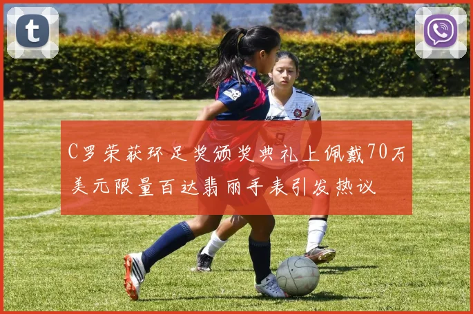 C罗荣获环足奖颁奖典礼上佩戴70万美元限量百达翡丽手表引发热议