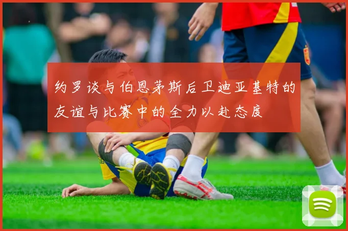 约罗谈与伯恩茅斯后卫迪亚基特的友谊与比赛中的全力以赴态度