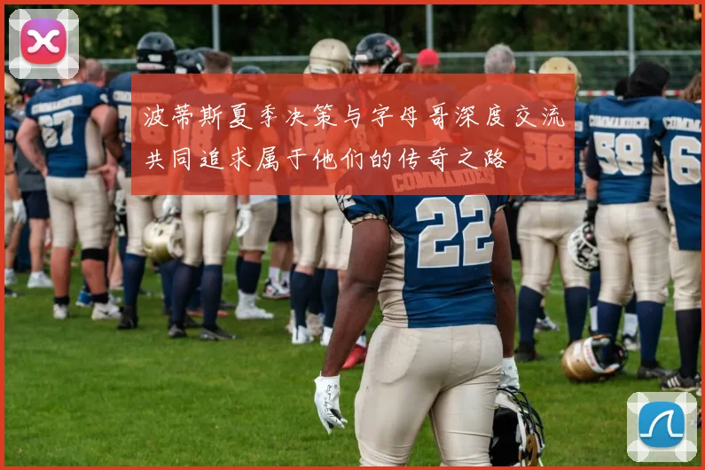 波蒂斯夏季决策与字母哥深度交流共同追求属于他们的传奇之路