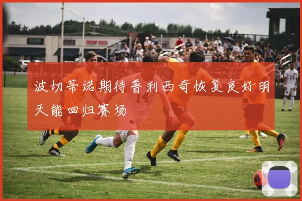 波切蒂诺期待普利西奇恢复良好明天能回归赛场