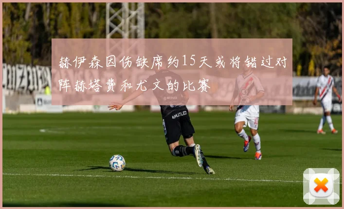 赫伊森因伤缺席约15天或将错过对阵赫塔费和尤文的比赛