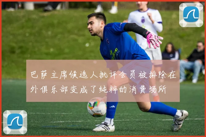 巴萨主席候选人批评会员被排除在外俱乐部变成了纯粹的消费场所
